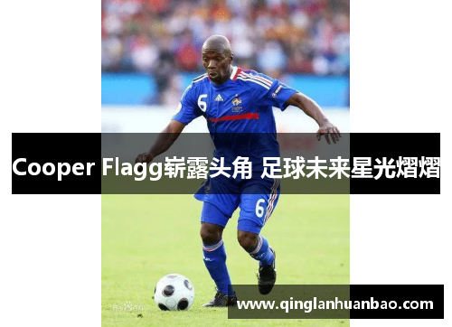 Cooper Flagg崭露头角 足球未来星光熠熠 Cooper Flagg崭露头角 足球未来星光熠熠