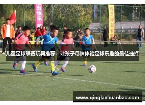 儿童足球联赛玩具推荐,让孩子尽情体验足球乐趣的最佳选择 儿童足球联赛玩具推荐,让孩子尽情体验足球乐趣的最佳选择