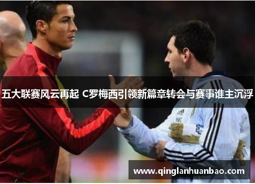 五大联赛风云再起 C罗梅西引领新篇章转会与赛事谁主沉浮 五大联赛风云再起 C罗梅西引领新篇章转会与赛事谁主沉浮
